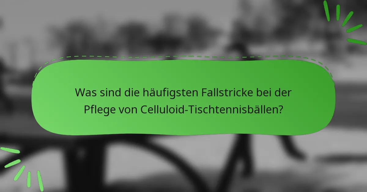 Was sind die häufigsten Fallstricke bei der Pflege von Celluloid-Tischtennisbällen?