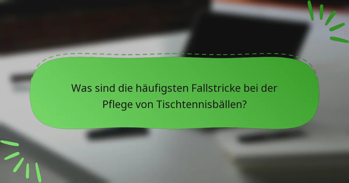 Was sind die häufigsten Fallstricke bei der Pflege von Tischtennisbällen?