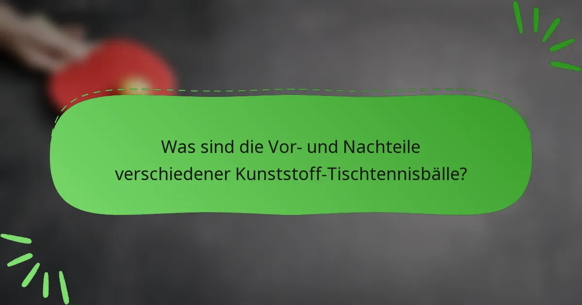 Was sind die Vor- und Nachteile verschiedener Kunststoff-Tischtennisbälle?
