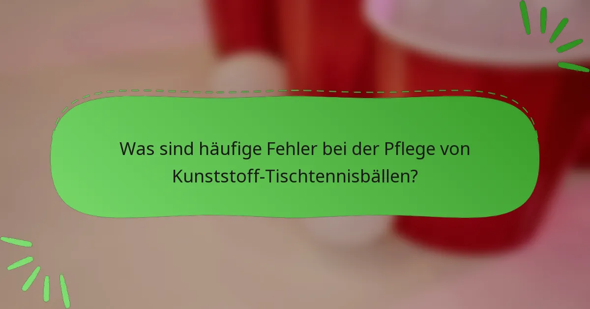 Was sind häufige Fehler bei der Pflege von Kunststoff-Tischtennisbällen?