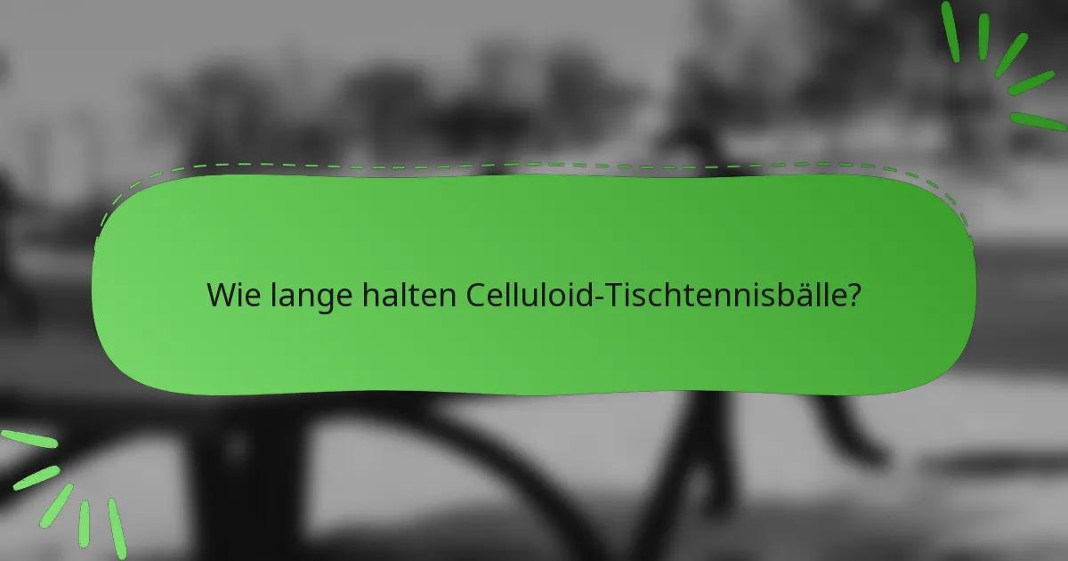Wie lange halten Celluloid-Tischtennisbälle?