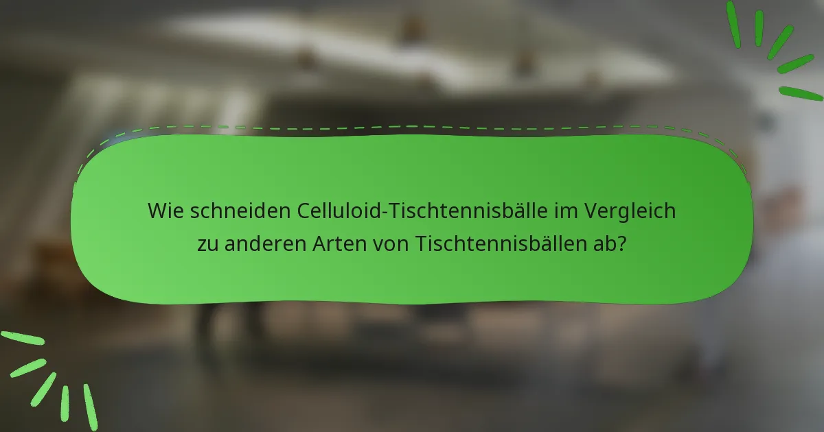 Wie schneiden Celluloid-Tischtennisbälle im Vergleich zu anderen Arten von Tischtennisbällen ab?