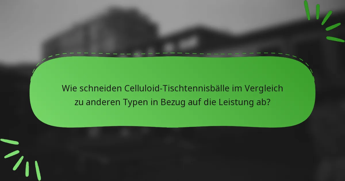 Wie schneiden Celluloid-Tischtennisbälle im Vergleich zu anderen Typen in Bezug auf die Leistung ab?