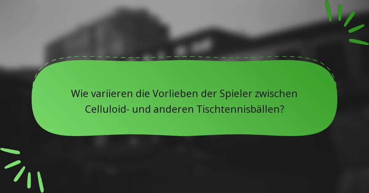 Wie variieren die Vorlieben der Spieler zwischen Celluloid- und anderen Tischtennisbällen?