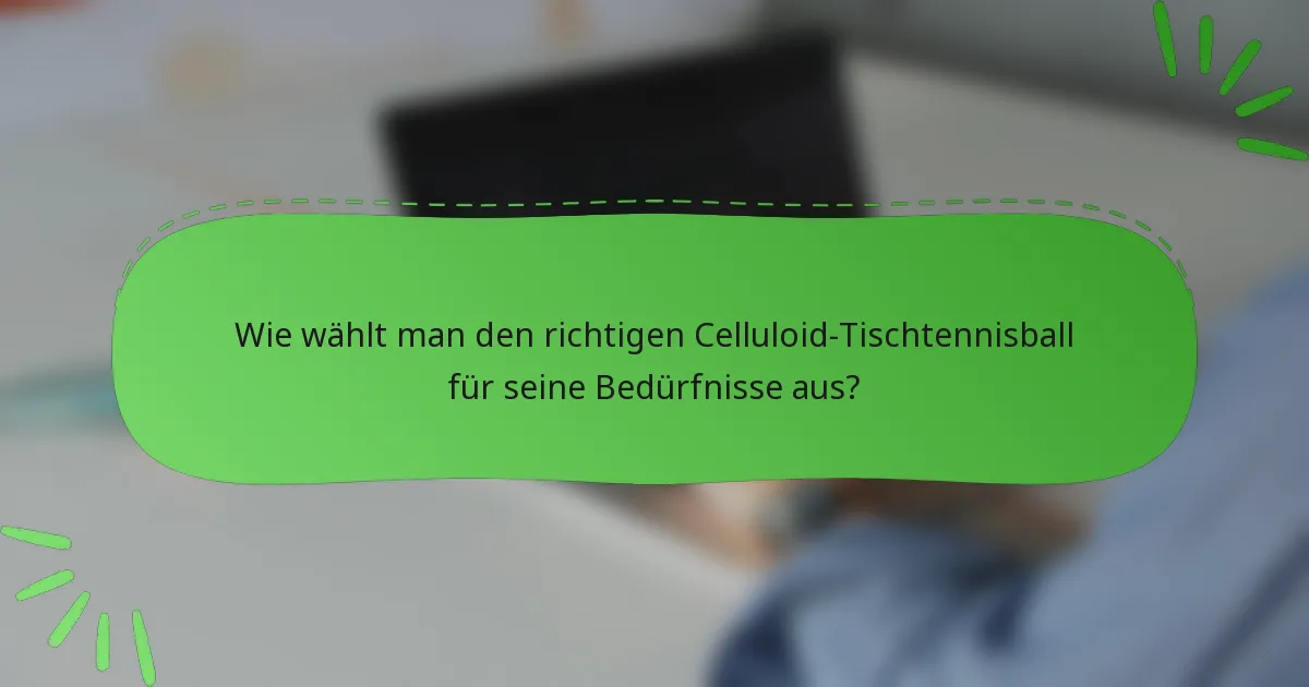 Wie wählt man den richtigen Celluloid-Tischtennisball für seine Bedürfnisse aus?
